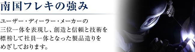 南国フレキの強みユーザー・ディーラー・メーカーの三位一体を表現し、創造と信頼と技術を標榜して社員一体となった製品造りをめざしております。